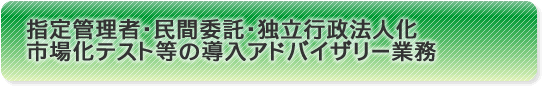 指定管理者・民間委託・独立行政法人化市場化テストなどアドバイザリー業務